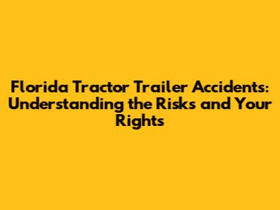 Florida Tractor Trailer Accidents: Understanding the Risks and Your Rights