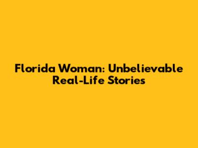 Florida Woman: Unbelievable Real-Life Stories