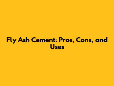 Fly Ash Cement: Pros, Cons, and Uses