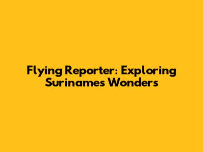 Flying Reporter: Exploring Suriname's Wonders