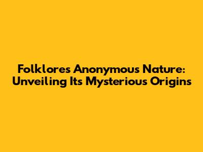 Folklore's Anonymous Nature: Unveiling Its Mysterious Origins