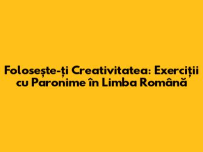 Folosește-ți Creativitatea: Exerciții cu Paronime în Limba Română
