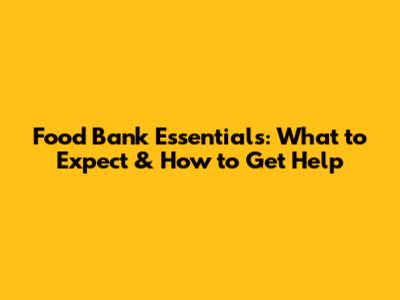 Food Bank Essentials: What to Expect & How to Get Help