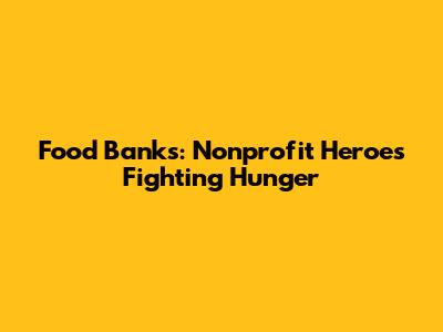 Food Banks: Nonprofit Heroes Fighting Hunger