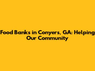 Food Banks in Conyers, GA: Helping Our Community