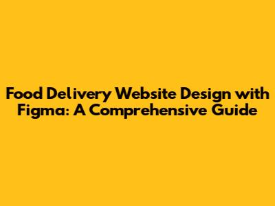 Food Delivery Website Design with Figma: A Comprehensive Guide