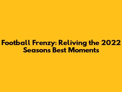 Football Frenzy: Reliving the 2022 Season's Best Moments