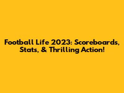 Football Life 2023: Scoreboards, Stats, & Thrilling Action!