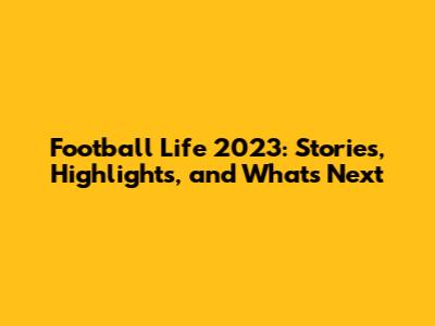 Football Life 2023: Stories, Highlights, and What's Next