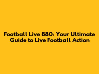 Football Live 880: Your Ultimate Guide to Live Football Action