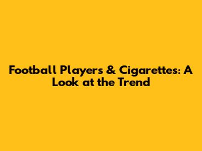 Football Players & Cigarettes: A Look at the Trend