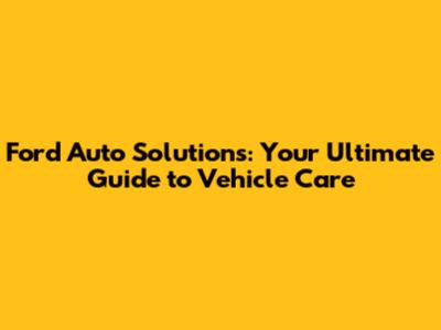 Ford Auto Solutions: Your Ultimate Guide to Vehicle Care