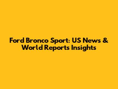 Ford Bronco Sport: US News & World Report's Insights
