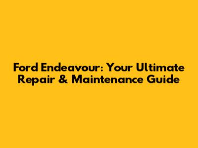 Ford Endeavour: Your Ultimate Repair & Maintenance Guide