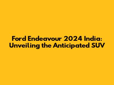 Ford Endeavour 2024 India: Unveiling the Anticipated SUV