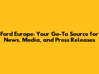 Ford Europe: Your Go-To Source for News, Media, and Press Releases