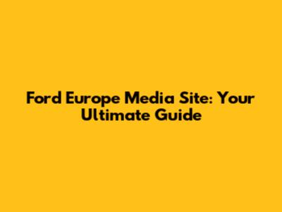 Ford Europe Media Site: Your Ultimate Guide