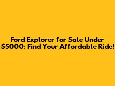 Ford Explorer for Sale Under $5000: Find Your Affordable Ride!