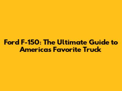 Ford F-150: The Ultimate Guide to America's Favorite Truck