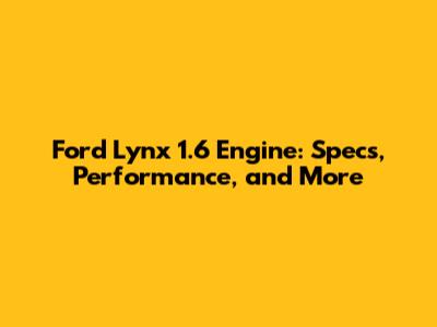 Ford Lynx 1.6 Engine: Specs, Performance, and More