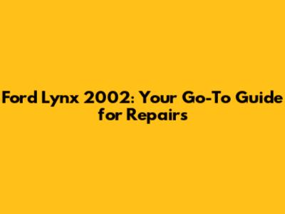 Ford Lynx 2002: Your Go-To Guide for Repairs