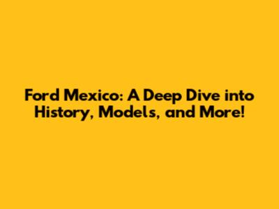 Ford Mexico: A Deep Dive into History, Models, and More!
