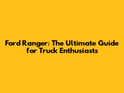 Ford Ranger: The Ultimate Guide for Truck Enthusiasts