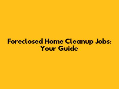 Foreclosed Home Cleanup Jobs: Your Guide