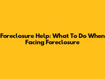 Foreclosure Help: What To Do When Facing Foreclosure