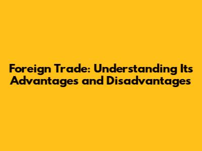 Foreign Trade: Understanding Its Advantages and Disadvantages