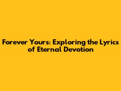 Forever Yours: Exploring the Lyrics of Eternal Devotion