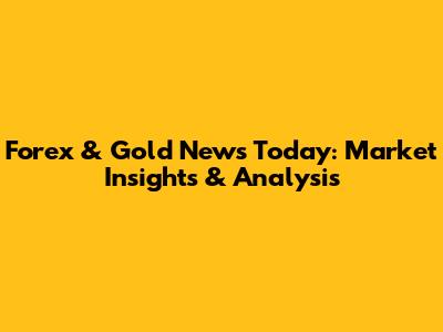 Forex & Gold News Today: Market Insights & Analysis