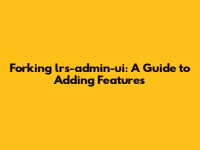 Forking lrs-admin-ui: A Guide to Adding Features