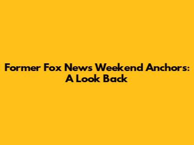 Former Fox News Weekend Anchors: A Look Back