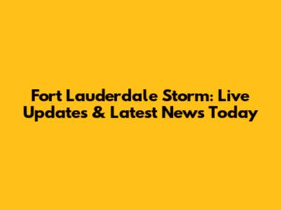 Fort Lauderdale Storm: Live Updates & Latest News Today