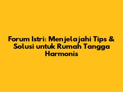 Forum Istri: Menjelajahi Tips & Solusi untuk Rumah Tangga Harmonis