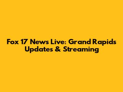 Fox 17 News Live: Grand Rapids Updates & Streaming