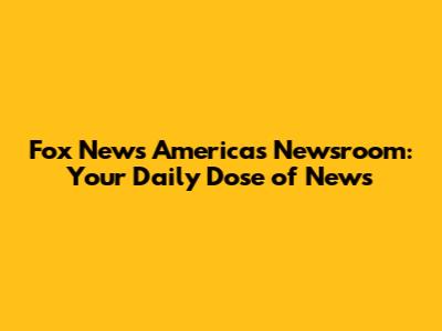 Fox News America's Newsroom: Your Daily Dose of News