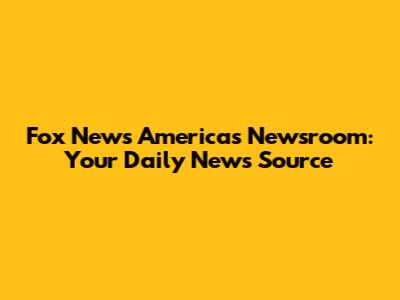 Fox News America's Newsroom: Your Daily News Source