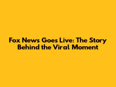 Fox News Goes Live: The Story Behind the Viral Moment