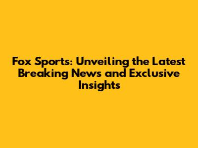 Fox Sports: Unveiling the Latest Breaking News and Exclusive Insights