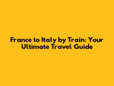 France to Italy by Train: Your Ultimate Travel Guide