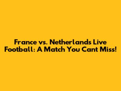 France vs. Netherlands Live Football: A Match You Can't Miss!