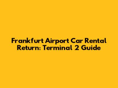 Frankfurt Airport Car Rental Return: Terminal 2 Guide