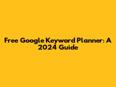 Free Google Keyword Planner: A 2024 Guide