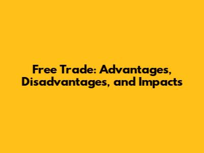 Free Trade: Advantages, Disadvantages, and Impacts