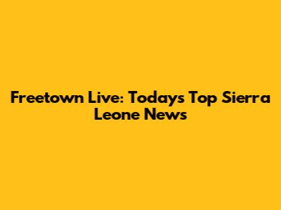 Freetown Live: Today's Top Sierra Leone News