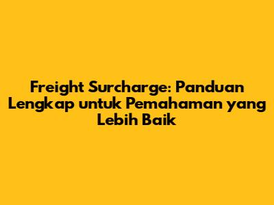 Freight Surcharge: Panduan Lengkap untuk Pemahaman yang Lebih Baik