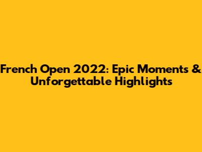 French Open 2022: Epic Moments & Unforgettable Highlights