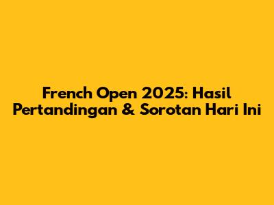 French Open 2025: Hasil Pertandingan & Sorotan Hari Ini